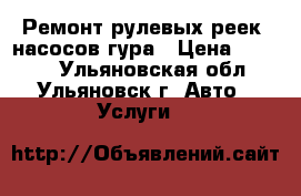 Ремонт рулевых реек, насосов гура › Цена ­ 6 000 - Ульяновская обл., Ульяновск г. Авто » Услуги   